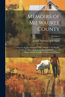 Memoirs of Milwaukee County: From the Earliest Historical Times Down to the Present, Including a Genealogical and Biographical Record of Representa by Watrous, Jerome Anthony 1840- Ed