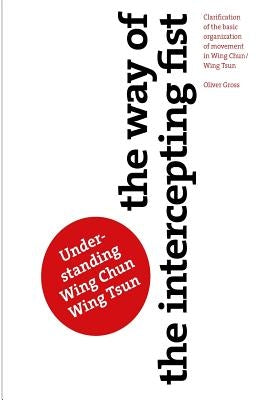 The Way of The Intercepting Fist: Clarification of the basic organization of movement in Wing Tsun/Wing Chun by Gross, Oliver