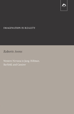 Imagination Is Reality: Western Nirvana in Jung, Hillman, Barfield, and Cassirer by Avens, Roberts