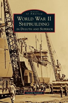 World War II Shipbuilding in Duluth and Superior by Sandvick, Gerald
