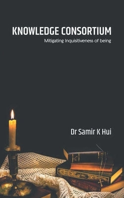 Knowledge Consortium: Mitigating the inquisitiveness of Being by Kumar, Samir
