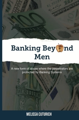 Banking Beyond Men: A new form of abuse where the perpetrators are protected by Banking Systems by Cuturich, Melissa