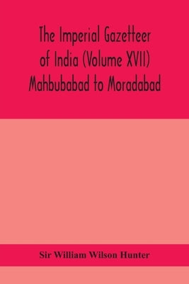 The Imperial Gazetteer Of India (Volume XVII) Mahbubabad To Moradabad by Sir William Wilson Hunter