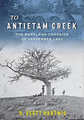 To Antietam Creek: The Maryland Campaign of September 1862 by Hartwig, David S.