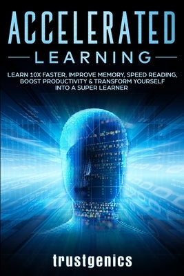 Accelerated Learning: Learn 10x Faster, Improve Memory, Speed Reading, Boost Productivity & Transform Yourself Into A Super Learner by Trust, Genics