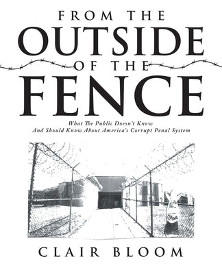 From the Outside of the Fence: What the Public Should Know About America's Corrupt Penal System by Bloom, Clair