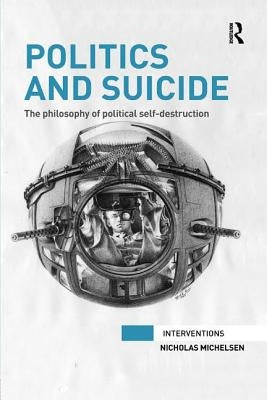 Politics and Suicide: The Philosophy of Political Self-Destruction by Michelsen, Nicholas
