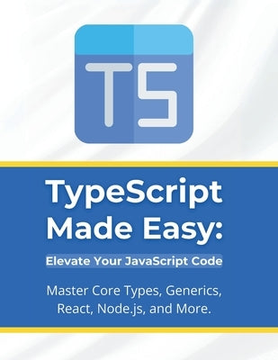 TypeScript Made Easy: Elevate Your JavaScript Code: Master Core Types, Generics, React, Node.js, and More by Parvin, R.