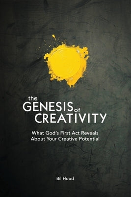 The Genesis of Creativity: What God's First Act Reveals About Your Creative Potential by Hood, Bil
