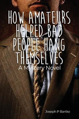 How Amateurs Helped Bad People Hang Themselves: A Mystery Novel by Bartko, Joseph P.