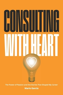 Consulting with Heart: The Power of Passion and the Stories that Shaped My Career by Garcia, Mario