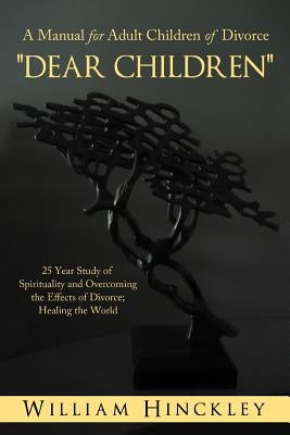 Dear Children, a Manual for Adult Children of Divorce: 25 Year Study of Spirituality and Overcoming the Effects of Divorce; Healing the World by Hinckley, William