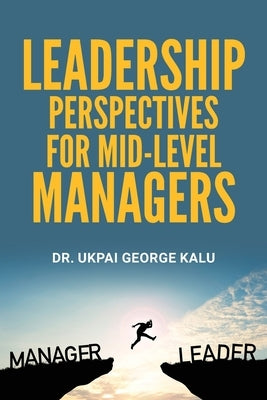 Leadership Perspectives for Mid-level Managers by Kalu, Ukpai George