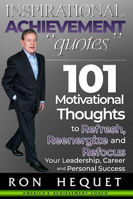 Inspirational Achievement Quotes: 101 Motivational Thoughts to Refresh, Reenergize and Refocus Your Leadership, Career and Personal Success by Hequet, Ron