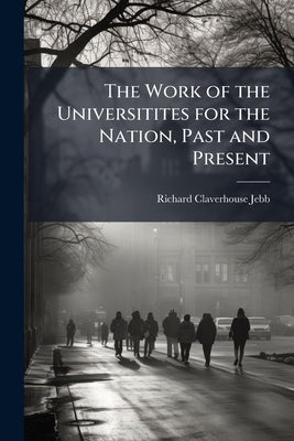 The Work of the Universitites for the Nation, Past and Present by Jebb, Richard Claverhouse