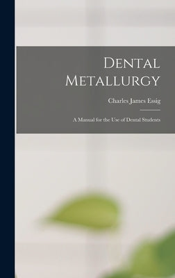 Dental Metallurgy: a Manual for the Use of Dental Students by Essig, Charles James