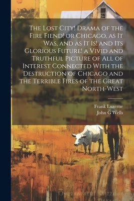 The Lost City! Drama of the Fire Fiend! or Chicago, as it was, and as it is! and its Glorious Future! a Vivid and Truthful Picture of all of Interest by Luzerne, Frank