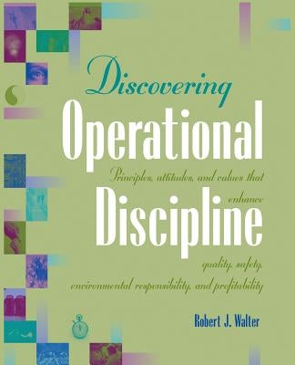Discovering Operational Discipline: Principles, Attitudes, and Values That Enhance Quality, Safety, Environmental Responsibility, and Profitability by Walter, Robert J.