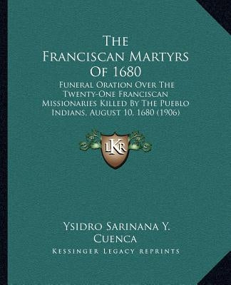 The Franciscan Martyrs Of 1680: Funeral Oration Over The Twenty-One Franciscan Missionaries Killed By The Pueblo Indians, August 10, 1680 (1906) by Cuenca, Ysidro Sarinana y.