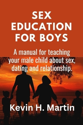 Sex Education for Boys: A manual for teaching your male child about sex, dating and relationship. by Martin, Kevin H.