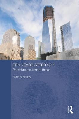Ten Years After 9/11 - Rethinking the Jihadist Threat: Rethinking the Jihadist Threat by Acharya, Arabinda
