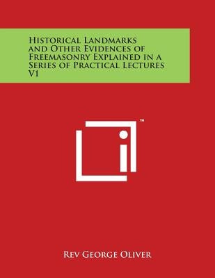 Historical Landmarks and Other Evidences of Freemasonry Explained in a Series of Practical Lectures V1 by Oliver, Rev George