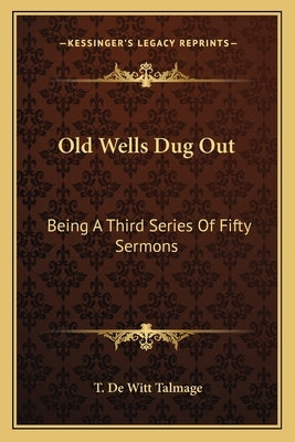 Old Wells Dug Out: Being A Third Series Of Fifty Sermons by Talmage, T. De Witt