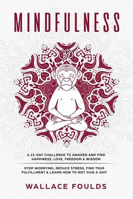 Mindfulness: A 21-Day Challenge to Awaken and Find Happiness, Love, Freedom & Wisdom - Stop Worrying, Reduce Stress, Find True Fulf by Foulds, Wallace