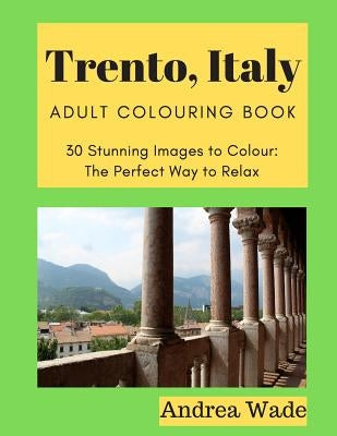 Trento, Italy Adult Colouring Book: 30 Stunning Images to Colour: The Perfect Way to Relax by Wade, Andrea