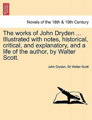 The works of John Dryden ... Illustrated with notes, historical, critical, and explanatory, and a life of the author, by Walter Scott. SECOND EDITION. by Dryden, John