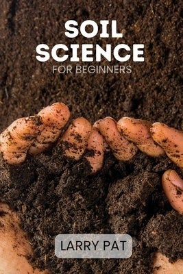 Soil Science for Beginners: Soil types, testing and improvement for gardeners, homesteaders and growers by Pat, Larry
