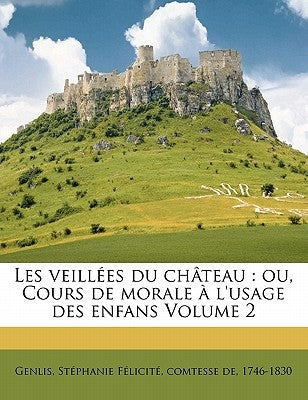 Les Veillees Du Chateau: Ou, Cours de Morale A L'Usage Des Enfans Volume 2 by De Genlis, Stephanie-Felicite Du Crest