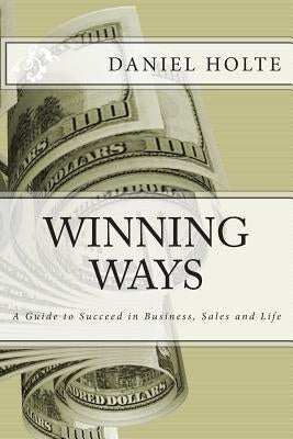 Winning Ways: A Guide to Succeed in Business, Sales and Life by Holte, Daniel