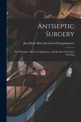 Antiseptic Surgery: the Principles, Modes of Application, and Results of the Lister Dressing by Lucas-Championniere, Just Marie Marce