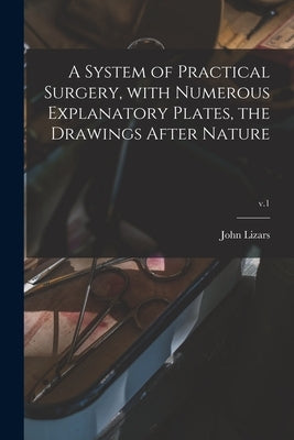 A System of Practical Surgery, With Numerous Explanatory Plates, the Drawings After Nature; v.1 by Lizars, John 1787?-1860