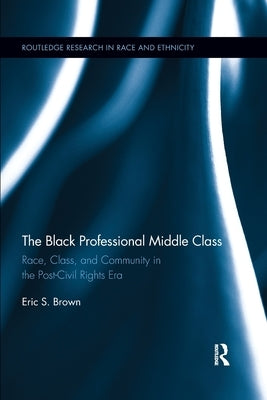 The Black Professional Middle Class: Race, Class, and Community in the Post-Civil Rights Era by Brown, Eric S.