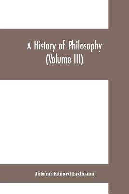 A History of Philosophy (Volume III) by Eduard Erdmann, Johann