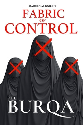 Fabric of Control: The Burqa by Knight, Darren M.