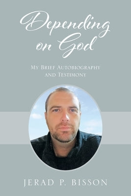 Depending on God: My Brief Autobiography and Testimony by Bisson, Jerad P.