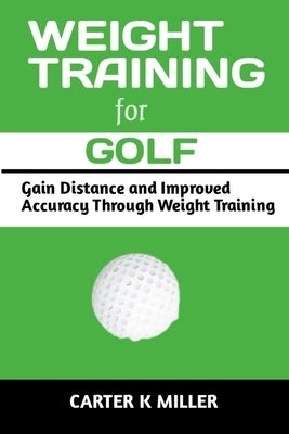 Weight Training for Golf: Gain Balance and Improved Speed Through Weight Training by Miller, Carter K.