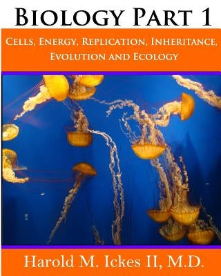 Biology Part 1: Cells, Energy, Replication, Inheritance, Evolution and Ecology by Ickes II M. D., Harold M.