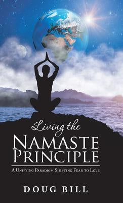 Living the Namaste Principle: A Unifying Paradigm Shifting Fear to Love by Bill, Doug