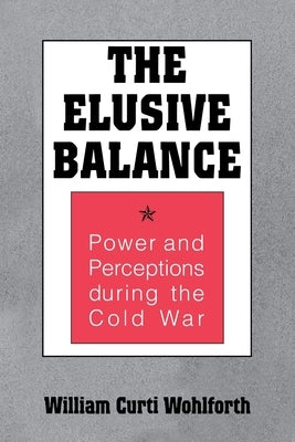 Elusive Balance: Power and Perceptions During the Cold War by Wohlforth, William Curti