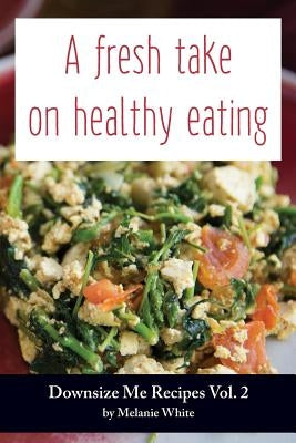 Downsize Me Recipes V2: A Fresh Take On Healthy Eating by White, Melanie J.
