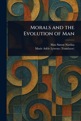 Morals and the Evolution of Man by Nordau, Max Simon