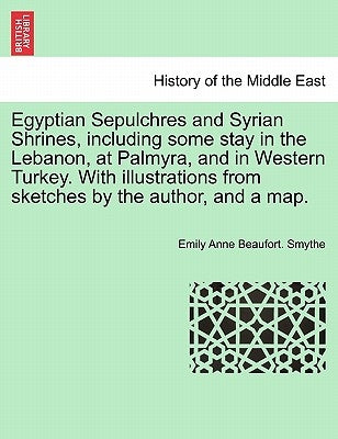 Egyptian Sepulchres and Syrian Shrines, including some stay in the Lebanon, at Palmyra, and in Western Turkey. With illustrations from sketches by the by Smythe, Emily Anne Beaufort