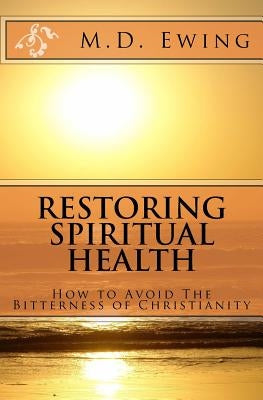 Restoring Spiritual Health: How To Avoid The Bitterness of Christianity by Ewing, M. D.
