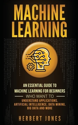 Machine Learning: An Essential Guide to Machine Learning for Beginners Who Want to Understand Applications, Artificial Intelligence, Dat by Jones, Herbert