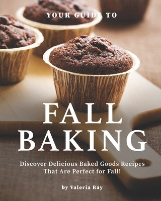 Your Guide to Fall Baking: Discover Delicious Baked Goods Recipes That Are Perfect for Fall! by Ray, Valeria
