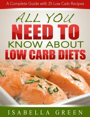 All You Need To Know About Low Carb Diets: A Complete Guide with 25 Low Carb Recipes by Green, Isabella